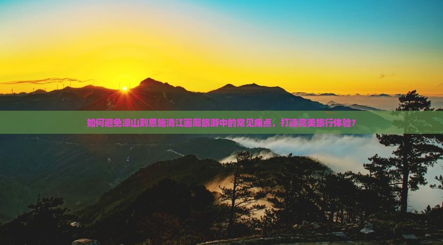 如何避免凉山到恩施清江画廊旅游中的常见痛点，打造完美旅行体验？