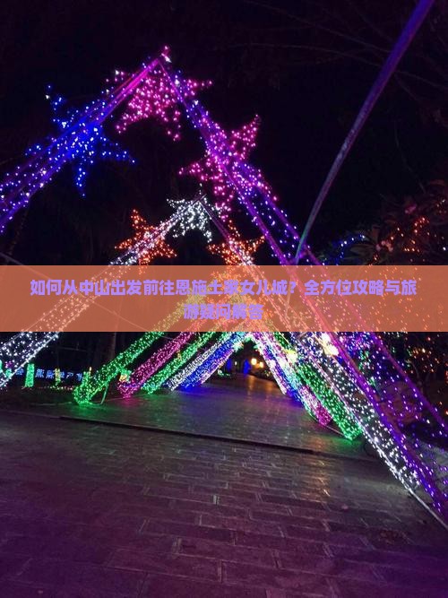 如何从中山出发前往恩施土家女儿城？全方位攻略与旅游疑问解答