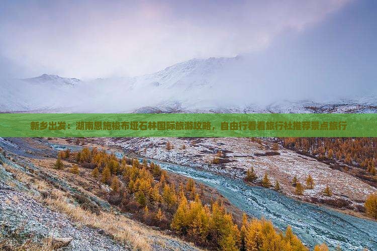 新乡出发：湖南恩施梭布垭石林国际旅游攻略，自由行看看旅行社推荐景点旅行