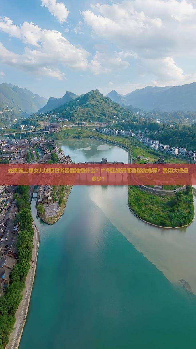 去恩施土家女儿城四日游需要准备什么？广州出发有哪些路线推荐？费用大概是多少？