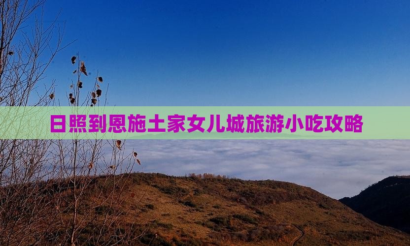日照到恩施土家女儿城旅游小吃攻略