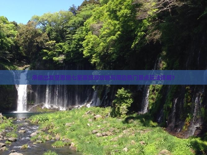 承德出发至恩施七星寨旅游攻略与周边热门景点玩法详解？