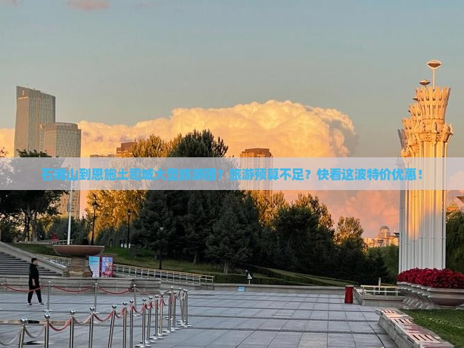 石嘴山到恩施土司城大型旅游团？旅游预算不足？快看这波特价优惠！