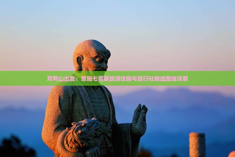 双鸭山出发：恩施七星寨旅游攻略与旅行社精选路线详解