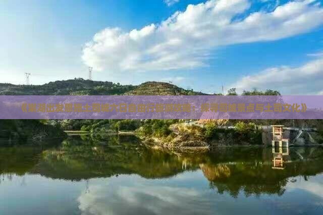 《巢湖出发恩施土司城六日自由行旅游攻略：探寻司城景点与土司文化》