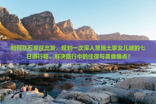 如何在石家庄出发，规划一次深入恩施土家女儿城的七日游行程，解决旅行中的住宿与美食痛点？