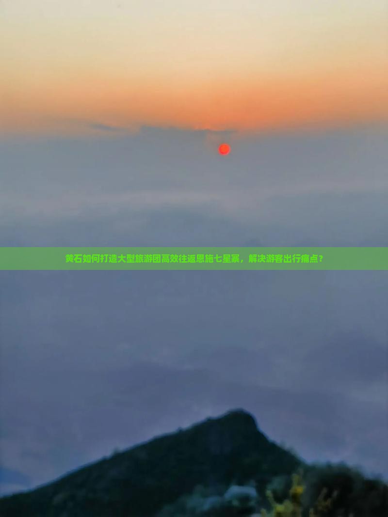 黄石如何打造大型旅游团高效往返恩施七星寨，解决游客出行痛点？