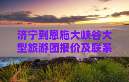 济宁到恩施大峡谷大型旅游团报价及联系方式
