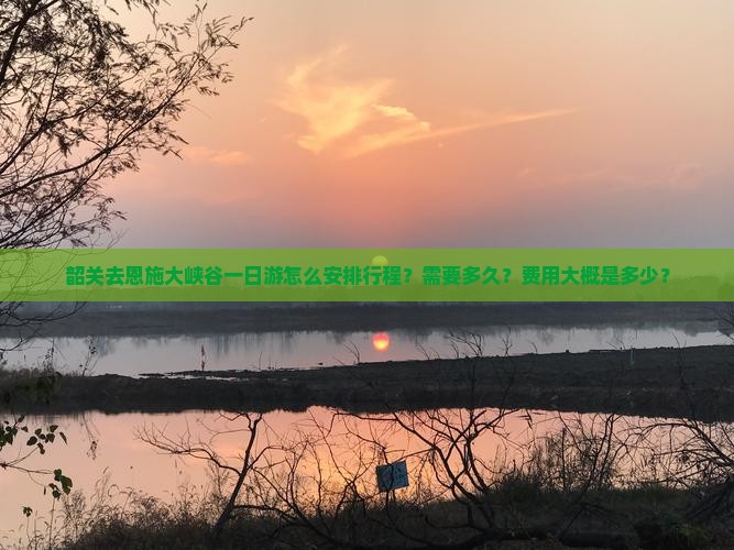 韶关去恩施大峡谷一日游怎么安排行程？需要多久？费用大概是多少？