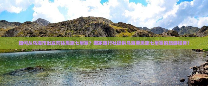 如何从乌海市出发前往恩施七星寨？哪家旅行社提供乌海至恩施七星寨的旅游服务？