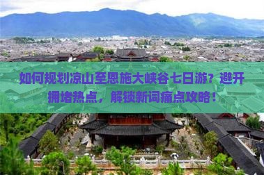 如何规划凉山至恩施大峡谷七日游？避开拥堵热点，解锁新词痛点攻略！