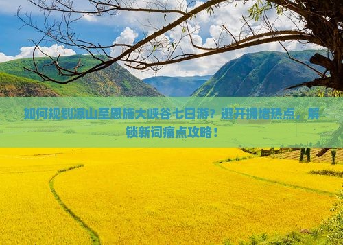 如何规划凉山至恩施大峡谷七日游？避开拥堵热点，解锁新词痛点攻略！