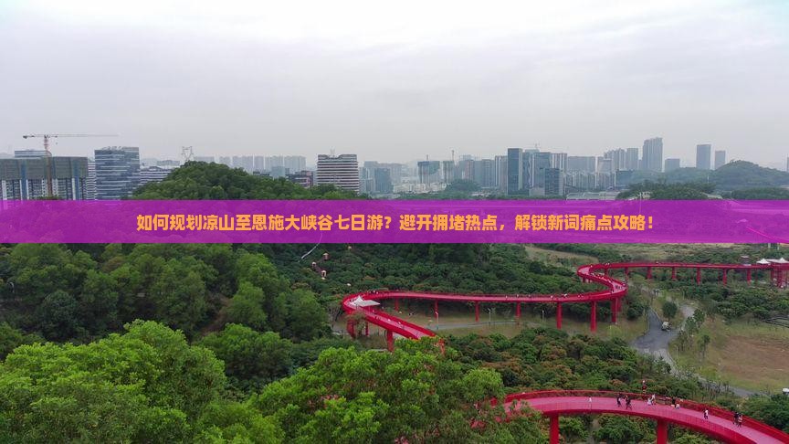 如何规划凉山至恩施大峡谷七日游？避开拥堵热点，解锁新词痛点攻略！