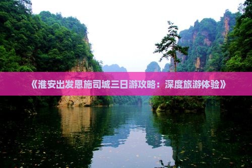 《淮安出发恩施司城三日游攻略:深度旅游体验》 《淮安出发恩施司城三日游攻略:深度旅游体验》