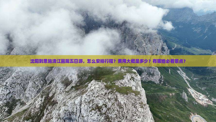 沈阳到恩施清江画廊五日游，怎么安排行程？费用大概是多少？有哪些必看景点？