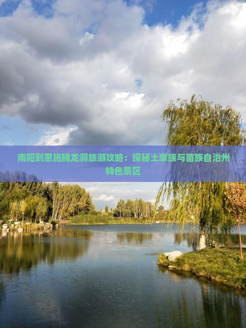 南阳到恩施腾龙洞旅游攻略：探秘土家族与苗族自治州特色景区