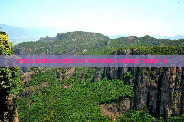 天津出发如何到达恩施梭布垭石林？恩施梭布垭石林旅游攻略及门票信息介绍