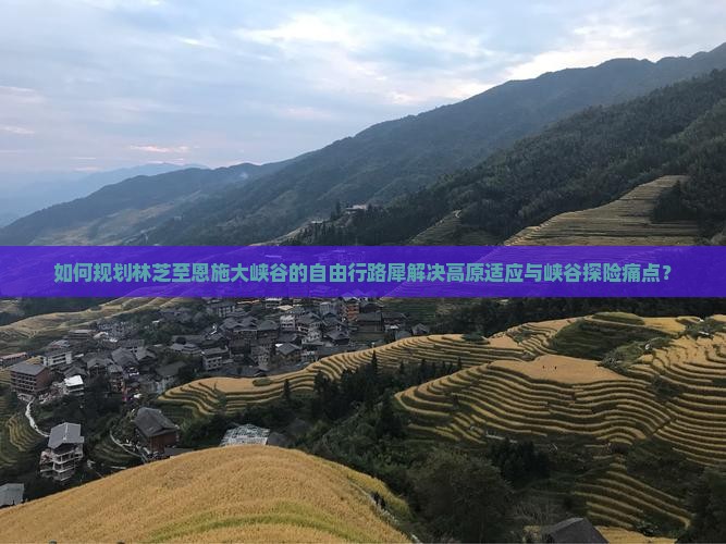 如何规划林芝至恩施大峡谷的自由行路犀解决高原适应与峡谷探险痛点？
