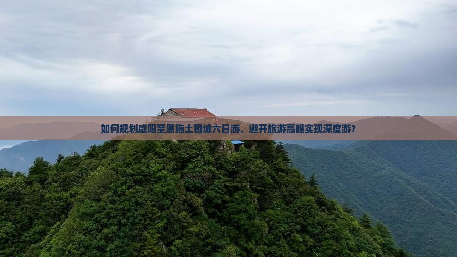 如何规划咸阳至恩施土司城六日游，避开旅游高峰实现深度游？