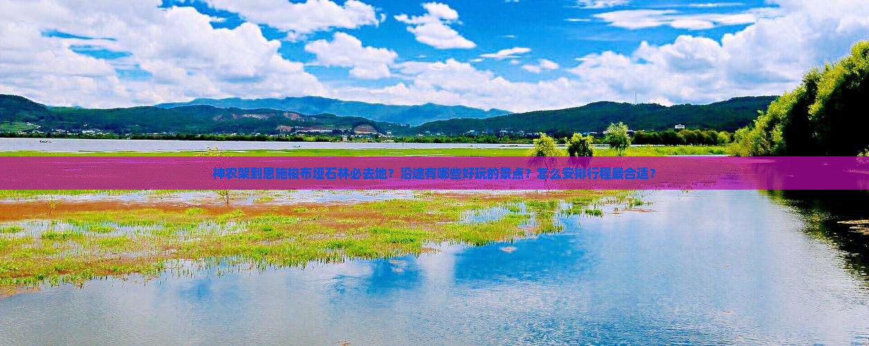 神农架到恩施梭布垭石林必去地？沿途有哪些好玩的景点？怎么安排行程最合适？