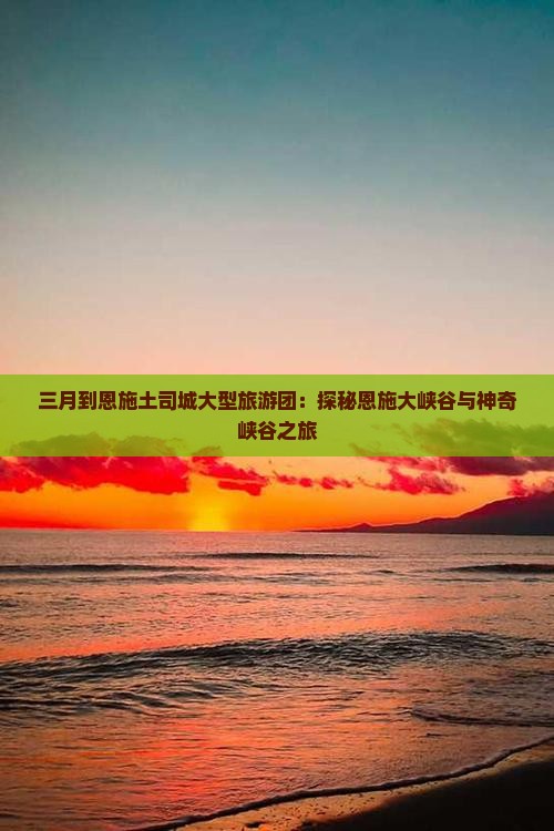 三月到恩施土司城大型旅游团：探秘恩施大峡谷与神奇峡谷之旅