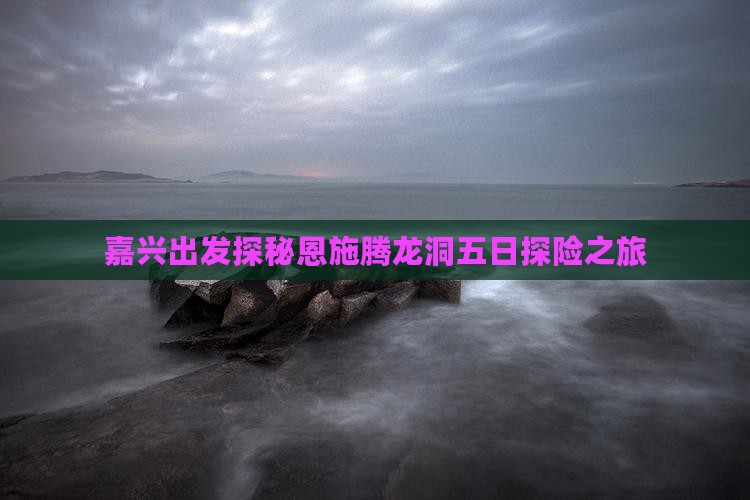 嘉兴出发探秘恩施腾龙洞五日探险之旅