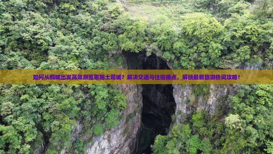 如何从桐城出发高效游览恩施土司城？解决交通与住宿痛点，解锁最新旅游热词攻略！