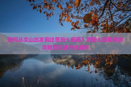 如何从文山出发前往恩施七星寨？恩施七星寨旅游攻略及交通方式解析
