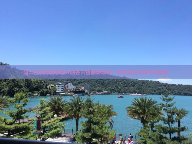 阳江出发探秘恩施大峡谷六日旅游攻略：精选景点与峡谷深度游