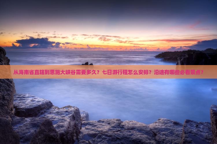 从海南省直辖到恩施大峡谷需要多久？七日游行程怎么安排？沿途有哪些必看景点？