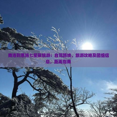 商洛到恩施七星寨旅游：自驾路线、旅游攻略及团组信息，距离指南