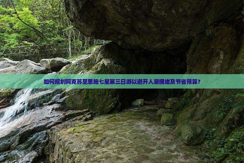 如何规划阿克苏至恩施七星寨三日游以避开人潮拥堵及节省预算？