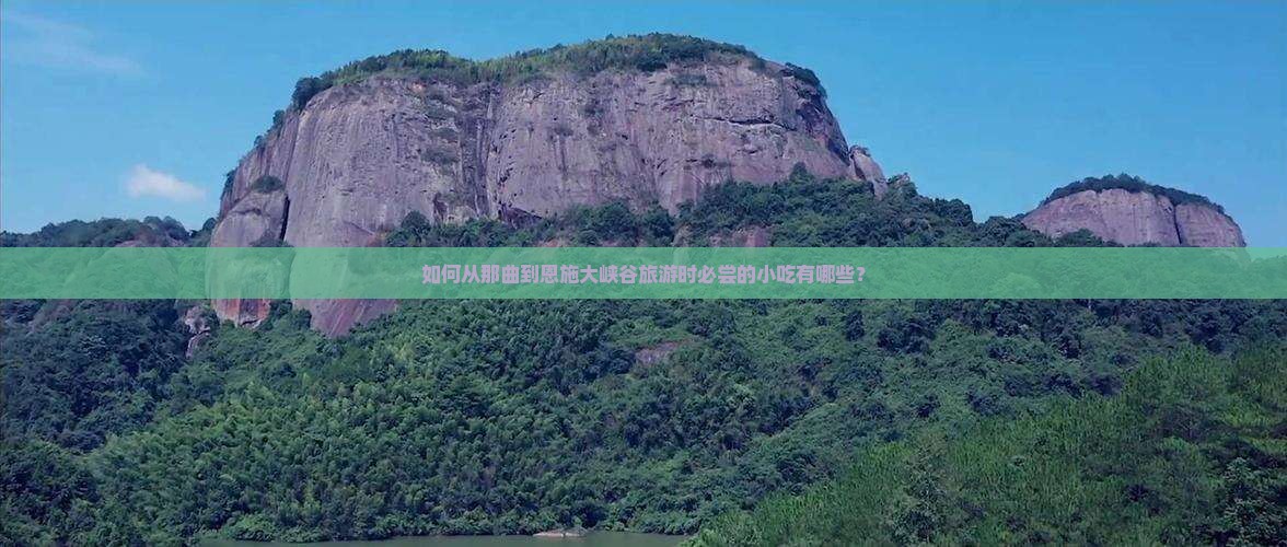 如何从那曲到恩施大峡谷旅游时必尝的小吃有哪些？
