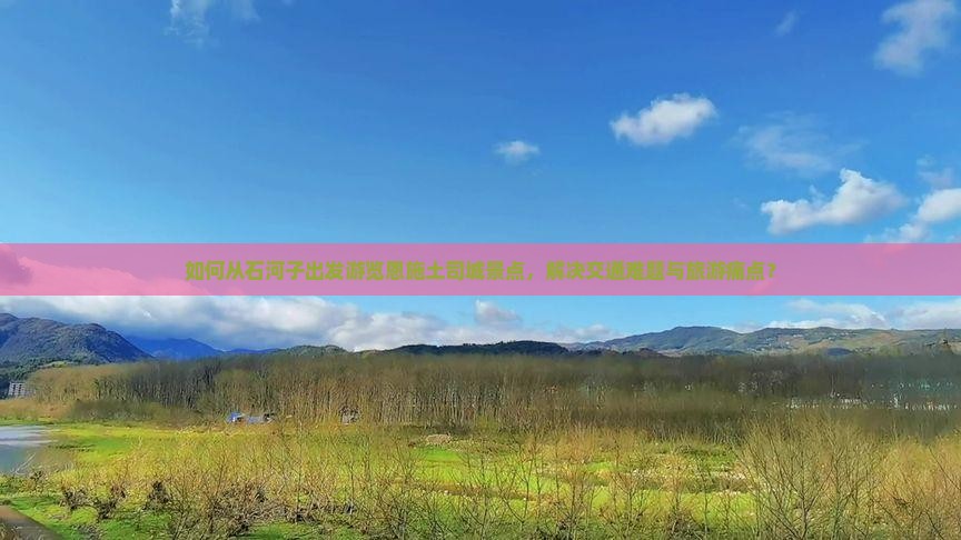如何从石河子出发游览恩施土司城景点，解决交通难题与旅游痛点？