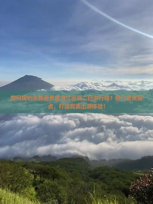 如何规划永新至恩施清江画廊二日游行程？热门景点痛点，打造完美出游体验！