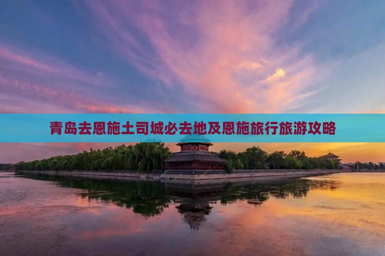 青岛去恩施土司城必去地及恩施旅行旅游攻略