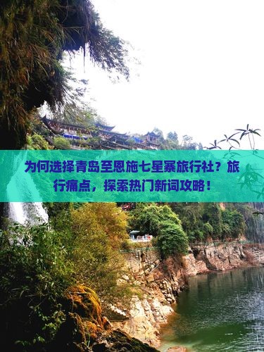为何选择青岛至恩施七星寨旅行社？旅行痛点，探索热门新词攻略！