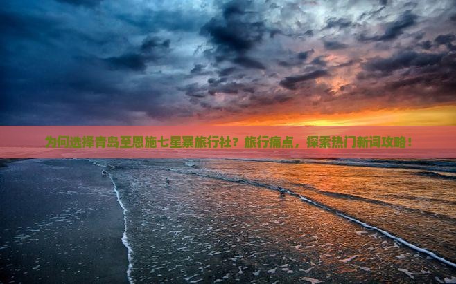 为何选择青岛至恩施七星寨旅行社？旅行痛点，探索热门新词攻略！