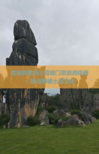 宣城到恩施土司城门票旅游指南：探访神秘土司文化