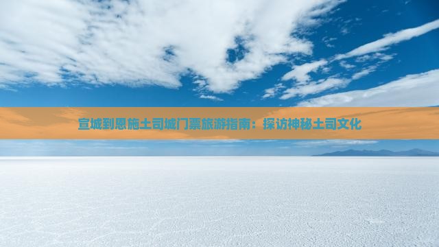 宣城到恩施土司城门票旅游指南：探访神秘土司文化