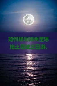 如何规划漳州至恩施土司城三日游，避开旅行痛点，享受地道风情？