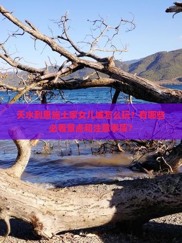 天水到恩施土家女儿城怎么玩？有哪些必看景点和注意事项？