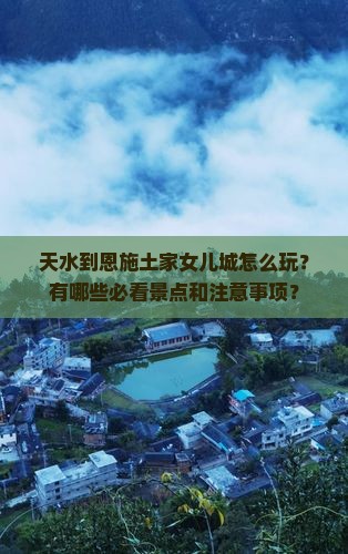 天水到恩施土家女儿城怎么玩？有哪些必看景点和注意事项？