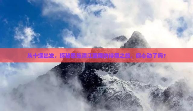从十堰出发，探秘恩施清江画廊的诗意之旅，你心动了吗？