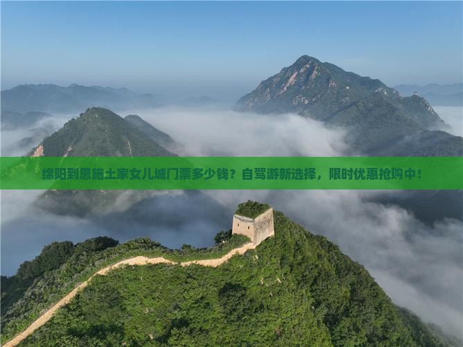 绵阳到恩施土家女儿城门票多少钱？自驾游新选择，限时优惠抢购中！