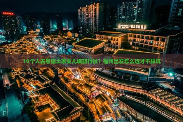 10个人去恩施土家女儿城旅行社？福州出发怎么选才不踩坑