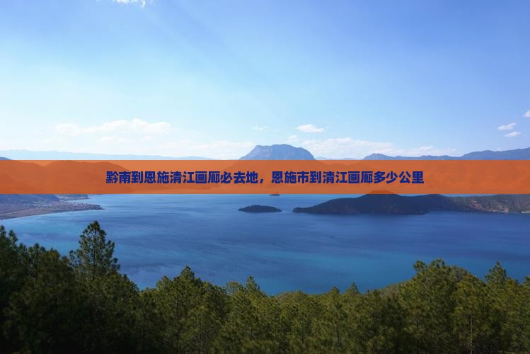 黔南到恩施清江画廊必去地，恩施市到清江画廊多少公里