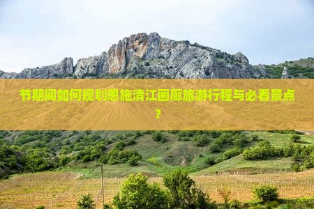 节期间如何规划恩施清江画廊旅游行程与必看景点? 节期间如何规划恩施清江画廊旅游行程与必看景点?