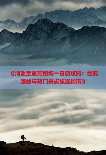 《河池至恩施司城一日游攻略：经典路线与热门景点旅游指南》