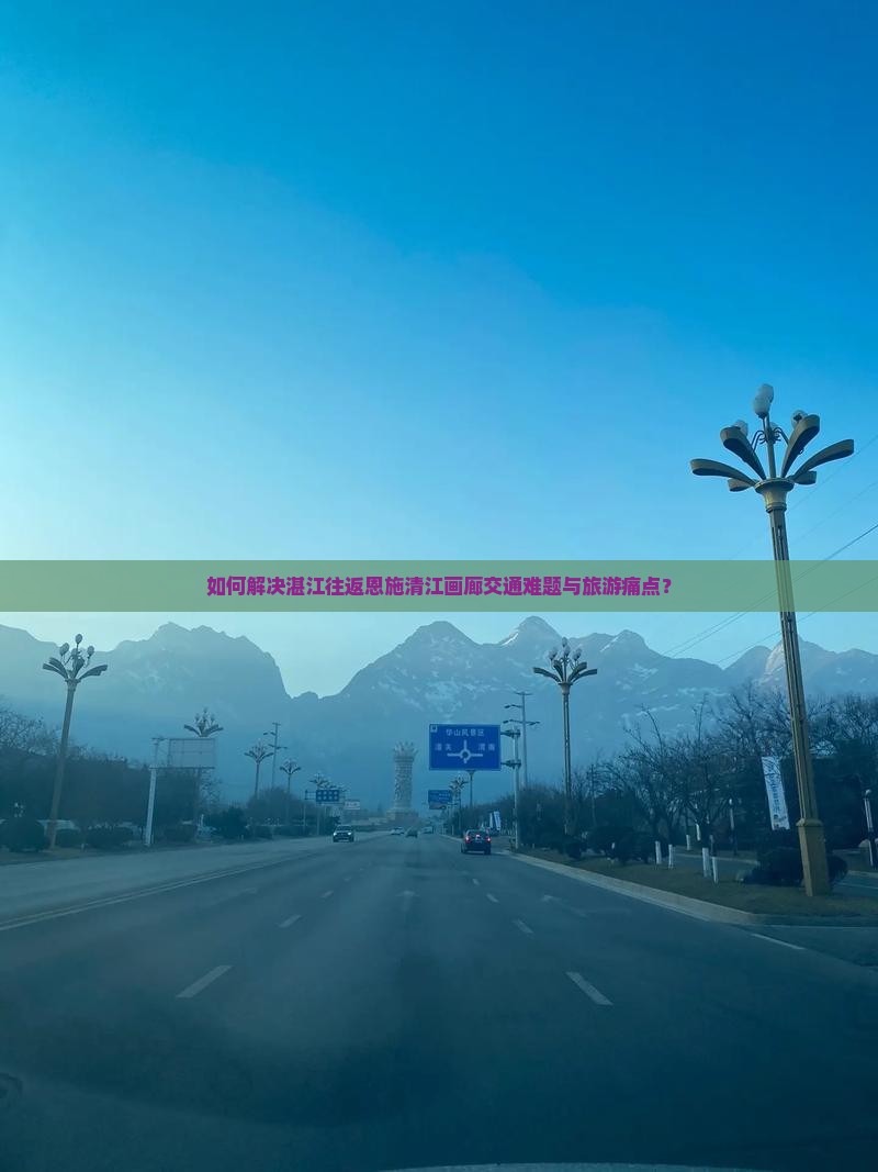 如何解决湛江往返恩施清江画廊交通难题与旅游痛点？